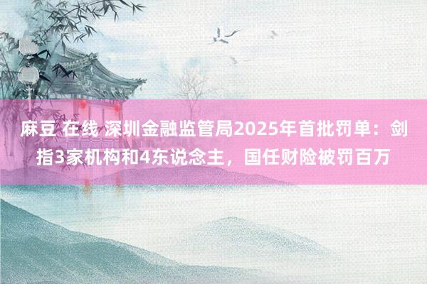 麻豆 在线 深圳金融监管局2025年首批罚单：剑指3家机构和4东说念主，国任财险被罚百万