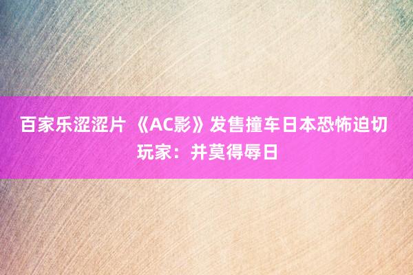 百家乐涩涩片 《AC影》发售撞车日本恐怖迫切 玩家：并莫得辱日