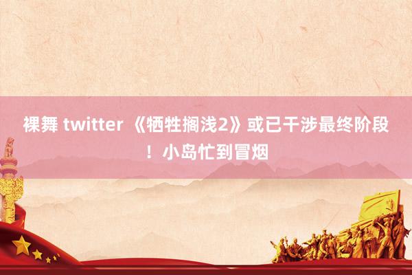 裸舞 twitter 《牺牲搁浅2》或已干涉最终阶段！小岛忙到冒烟