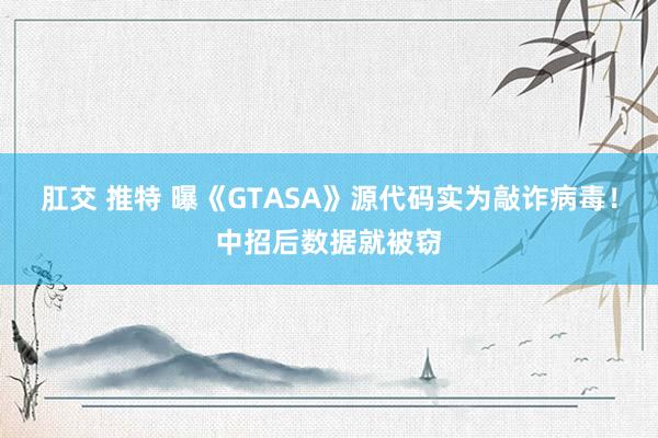 肛交 推特 曝《GTASA》源代码实为敲诈病毒！中招后数据就被窃