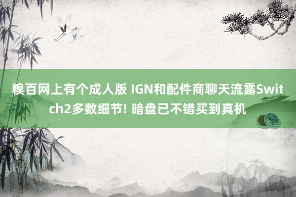 糗百网上有个成人版 IGN和配件商聊天流露Switch2多数细节! 暗盘已不错买到真机