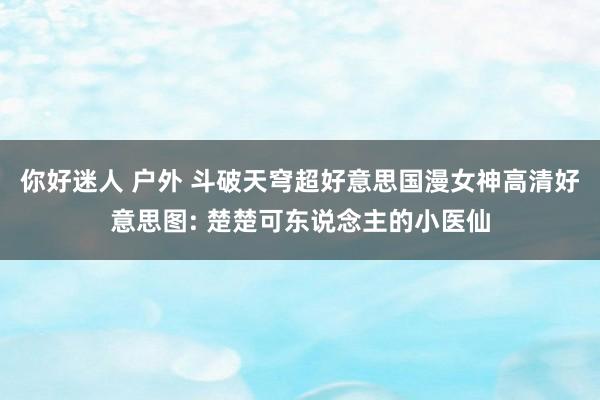 你好迷人 户外 斗破天穹超好意思国漫女神高清好意思图: 楚楚可东说念主的小医仙