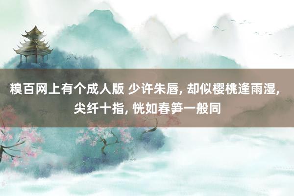 糗百网上有个成人版 少许朱唇， 却似樱桃逢雨湿， 尖纤十指， 恍如春笋一般同