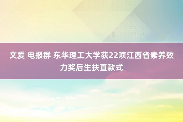 文爱 电报群 东华理工大学获22项江西省素养效力奖后生扶直款式