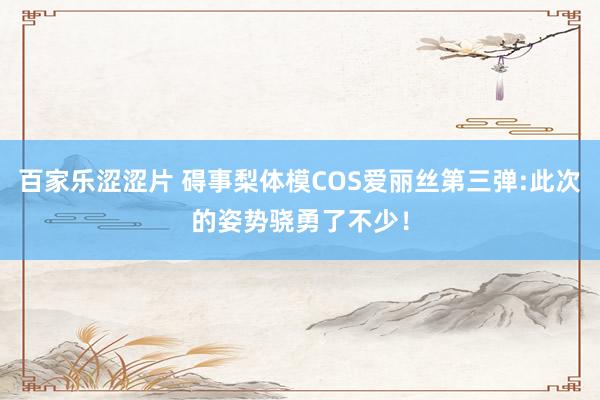 百家乐涩涩片 碍事梨体模COS爱丽丝第三弹:此次的姿势骁勇了不少！