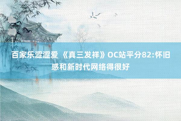 百家乐涩涩爱 《真三发祥》OC站平分82:怀旧感和新时代网络得很好