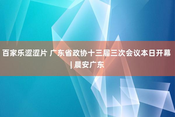 百家乐涩涩片 广东省政协十三届三次会议本日开幕 | 晨安广东