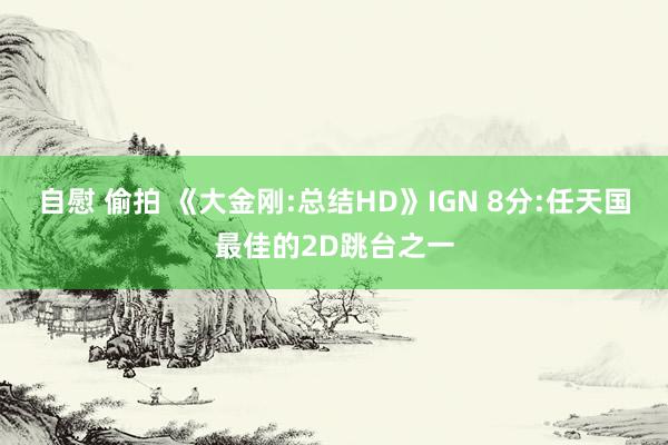 自慰 偷拍 《大金刚:总结HD》IGN 8分:任天国最佳的2D跳台之一