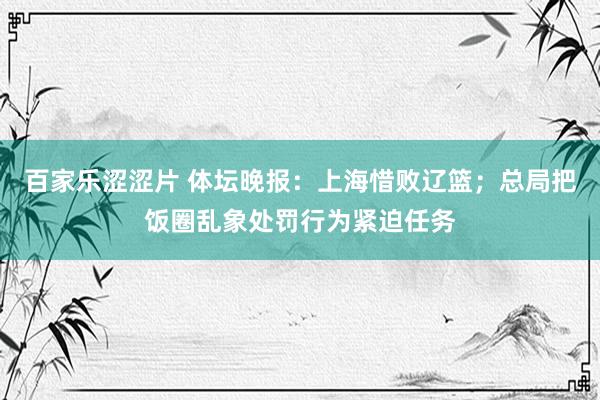 百家乐涩涩片 体坛晚报：上海惜败辽篮；总局把饭圈乱象处罚行为紧迫任务