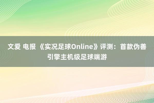 文爱 电报 《实况足球Online》评测：首款伪善引擎主机级足球端游