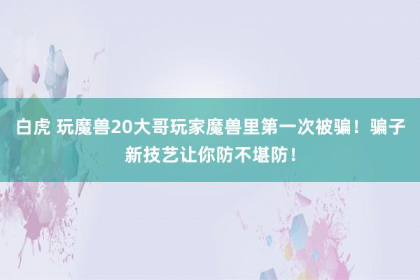 白虎 玩魔兽20大哥玩家魔兽里第一次被骗！骗子新技艺让你防不堪防！