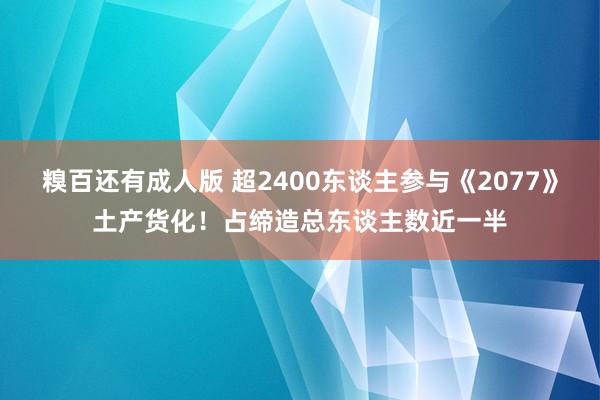 糗百还有成人版 超2400东谈主参与《2077》土产货化！占缔造总东谈主数近一半