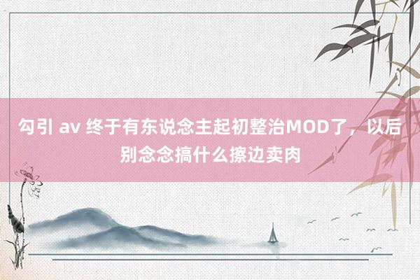 勾引 av 终于有东说念主起初整治MOD了，以后别念念搞什么擦边卖肉